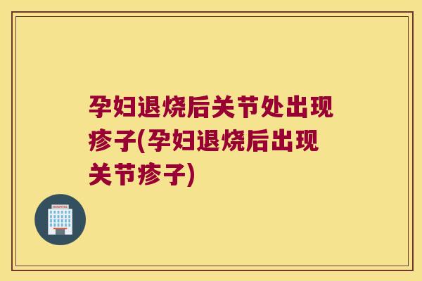 孕妇退烧后关节处出现疹子(孕妇退烧后出现关节疹子) 孕妇退烧后关节处出现疹子(孕妇退烧后出现关节疹子)