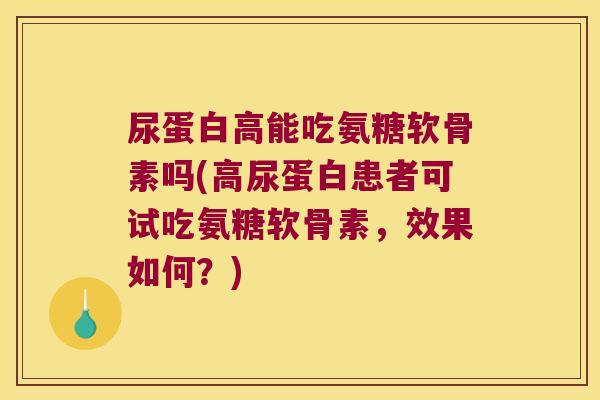 尿蛋白高能吃氨糖软骨素吗(高尿蛋白患者可试吃氨糖软骨素，效果如何？)