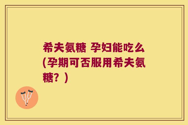 希夫氨糖 孕妇能吃么(孕期可否服用希夫氨糖？)