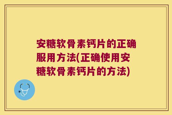 安糖软骨素钙片的正确服用方法(正确使用安糖软骨素钙片的方法)