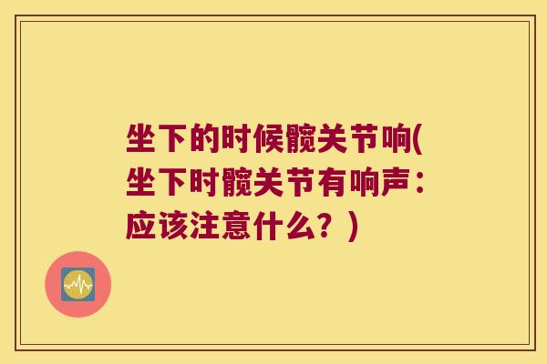 坐下的时候髋关节响(坐下时髋关节有响声:应该注意什么?) 坐下的时候髋关节响(坐下时髋关节有响声:应该注意什么?)