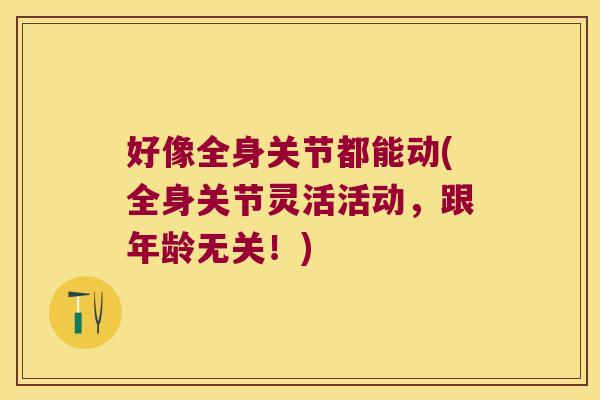 好像全身关节都能动(全身关节灵活活动,跟年龄无关!) 好像全身关节都能动(全身关节灵活活动,跟年龄无关!)