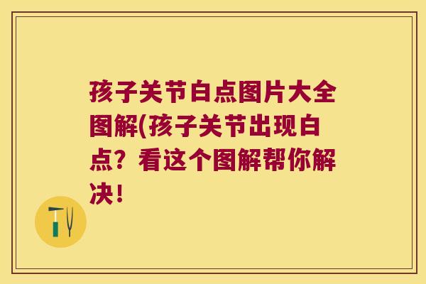 孩子关节白点图片大全图解(孩子关节出现白点？看这个图解帮你解决！