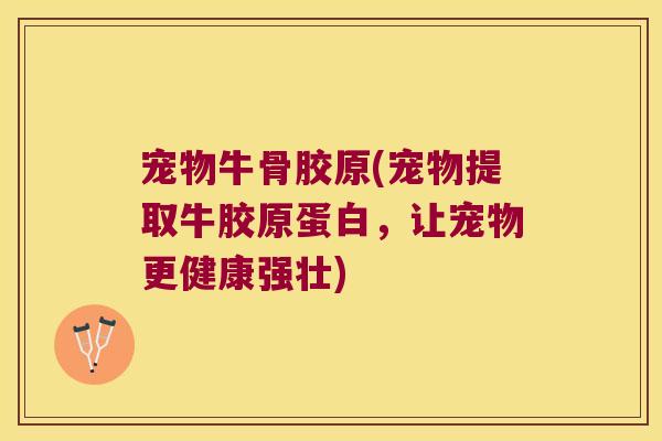 宠物牛骨胶原(宠物提取牛胶原蛋白，让宠物更健康强壮)