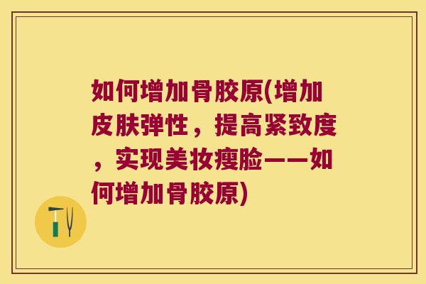 如何增加骨胶原(增加弹性，提高紧致度，实现美妆瘦脸——如何增加骨胶原)