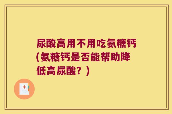 尿酸高用不用吃氨糖钙(氨糖钙是否能帮助降低高尿酸？)