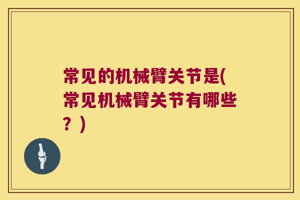 常见的机械臂关节是(常见机械臂关节有哪些?) 常见的机械臂关节是(常见机械臂关节有哪些?)