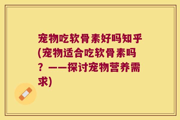 宠物吃软骨素好吗知乎(宠物适合吃软骨素吗?——探讨宠物营养需求) 宠物吃软骨素好吗知乎(宠物适合吃软骨素吗?——探讨宠物营养需求)