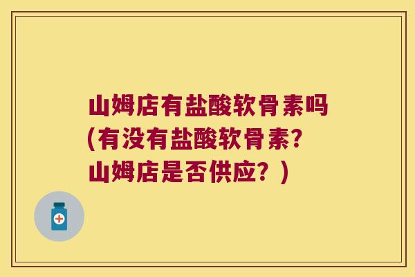 山姆店有盐酸软骨素吗(有没有盐酸软骨素?山姆店是否供应?) 山姆店有盐酸软骨素吗(有没有盐酸软骨素?山姆店是否供应?)