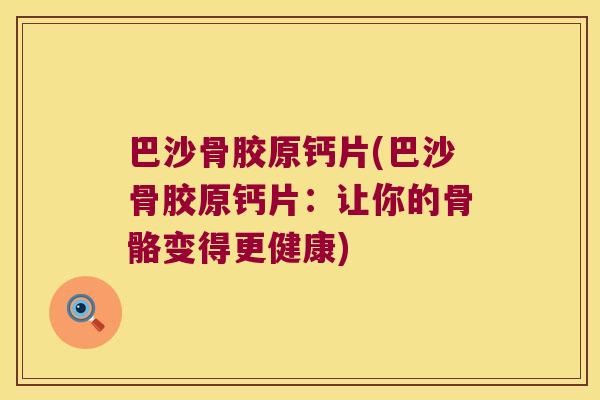 巴沙骨胶原钙片(巴沙骨胶原钙片:让你的骨骼变得更健康) 巴沙骨胶原钙片(巴沙骨胶原钙片:让你的骨骼变得更健康)