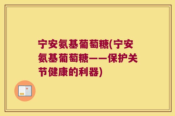 宁安氨基葡萄糖(宁安氨基葡萄糖——保护关节健康的利器) 宁安氨基葡萄糖(宁安氨基葡萄糖——保护关节健康的利器)