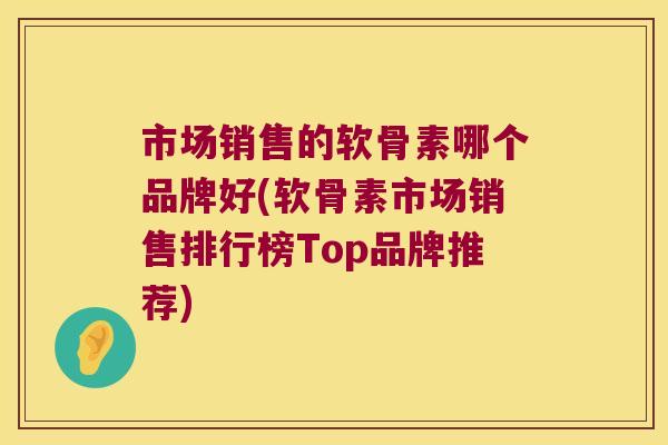 市场销售的软骨素哪个品牌好(软骨素市场销售排行榜Top品牌推荐) 市场销售的软骨素哪个品牌好(软骨素市场销售排行榜Top品牌推荐)
