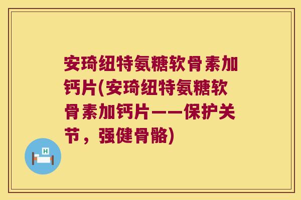 安琦纽特氨糖软骨素加钙片(安琦纽特氨糖软骨素加钙片——保护关节，强健骨骼)