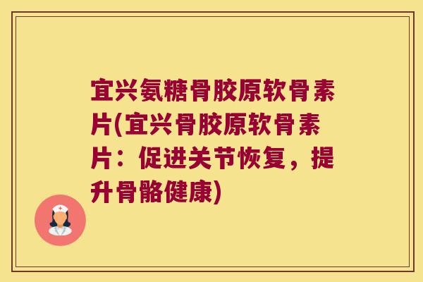 宜兴氨糖骨胶原软骨素片(宜兴骨胶原软骨素片：促进关节恢复，提升骨骼健康)