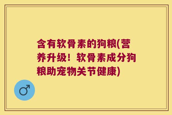 含有软骨素的狗粮(营养升级！软骨素成分狗粮助宠物关节健康)
