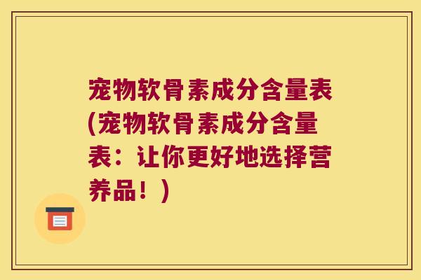 宠物软骨素成分含量表(宠物软骨素成分含量表：让你更好地选择营养品！)