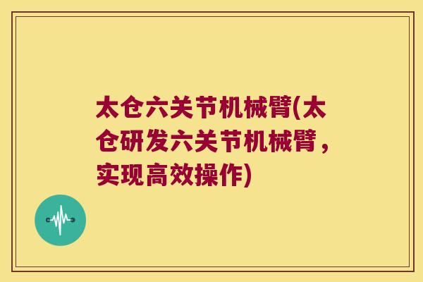 太仓六关节机械臂(太仓研发六关节机械臂,实现高效操作) 太仓六关节机械臂(太仓研发六关节机械臂,实现高效操作)