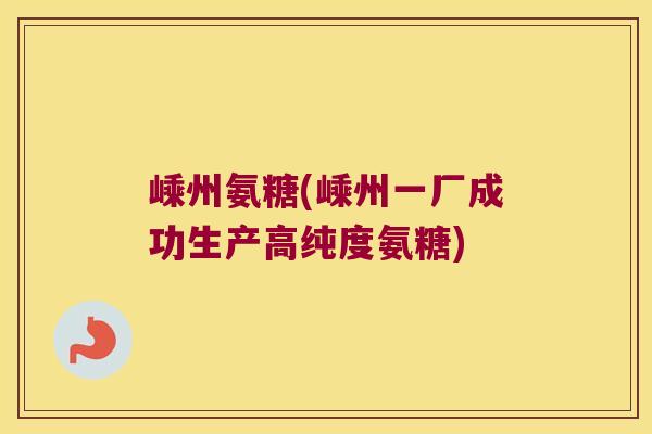 嵊州氨糖(嵊州一厂成功生产高纯度氨糖)