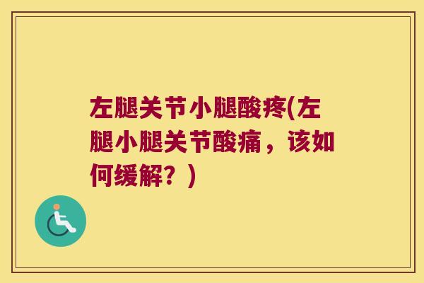 左腿关节小腿酸疼(左腿小腿关节酸痛,该如何缓解?) 左腿关节小腿酸疼(左腿小腿关节酸痛,该如何缓解?)