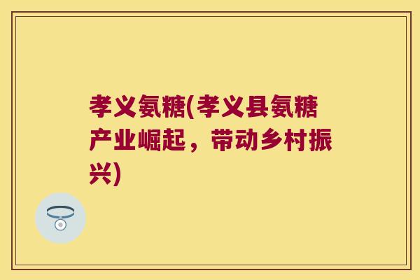 孝义氨糖(孝义县氨糖产业崛起，带动乡村振兴)