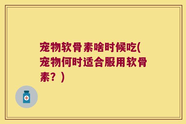 宠物软骨素啥时候吃(宠物何时适合服用软骨素？)