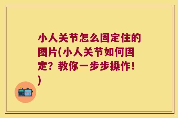 小人关节怎么固定住的图片(小人关节如何固定？教你一步步操作！)