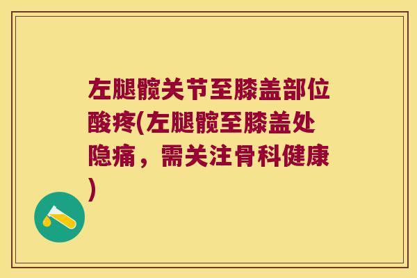 左腿髋关节至膝盖部位酸疼(左腿髋至膝盖处隐痛，需关注骨科健康)
