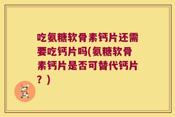 吃氨糖软骨素钙片还需要吃钙片吗(氨糖软骨素钙片是否可替代钙片？)