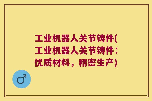 工业机器人关节铸件(工业机器人关节铸件：优质材料，精密生产)