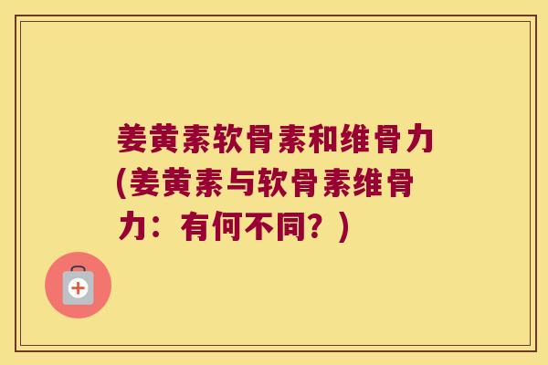 姜黄素软骨素和维骨力(姜黄素与软骨素维骨力：有何不同？)