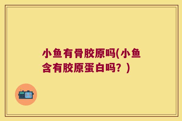 小鱼有骨胶原吗(小鱼含有胶原蛋白吗?) 小鱼有骨胶原吗(小鱼含有胶原蛋白吗?)