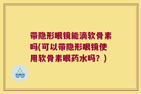 带隐形眼镜能滴软骨素吗(可以带隐形眼镜使用软骨素眼药水吗？)
