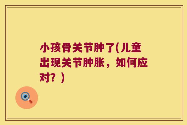 小孩骨关节肿了(儿童出现关节，如何应对？)