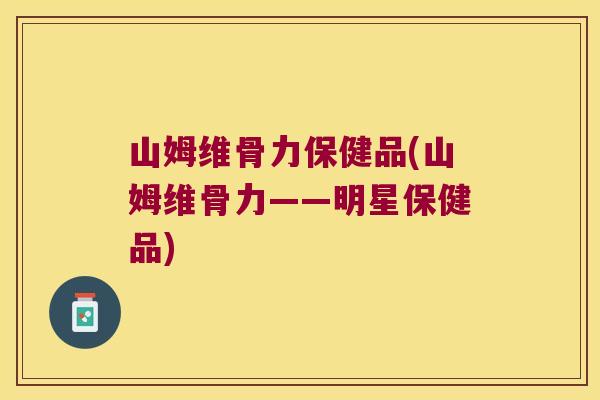 山姆维骨力保健品(山姆维骨力——明星保健品)