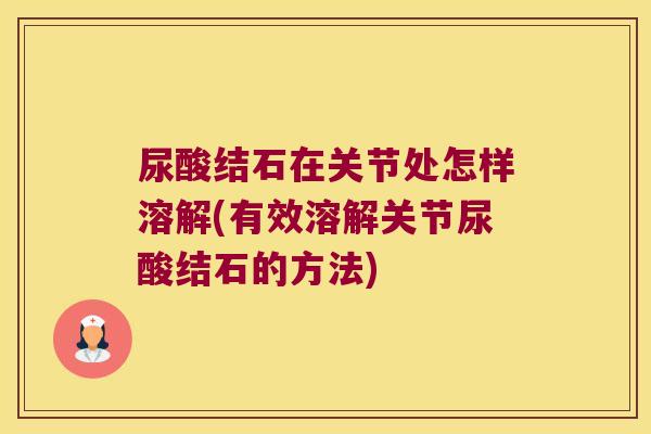 尿酸结石在关节处怎样溶解(有效溶解关节尿酸结石的方法) 尿酸结石在关节处怎样溶解(有效溶解关节尿酸结石的方法)