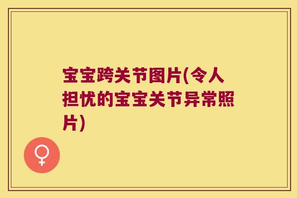 宝宝跨关节图片(令人担忧的宝宝关节异常照片)