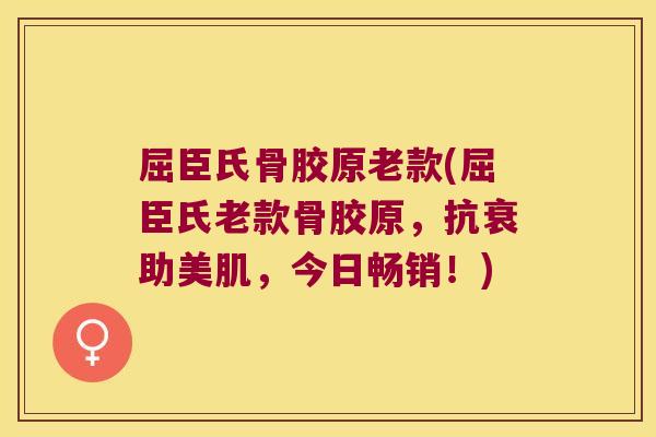 屈臣氏骨胶原老款(屈臣氏老款骨胶原，抗衰助美肌，今日畅销！)