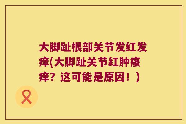 大脚趾根部关节发红发痒(大脚趾关节红肿？这可能是原因！)