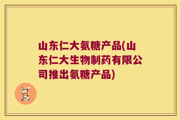 山东仁大氨糖产品(山东仁大生物制药有限公司推出氨糖产品) 山东仁大氨糖产品(山东仁大生物制药有限公司推出氨糖产品)