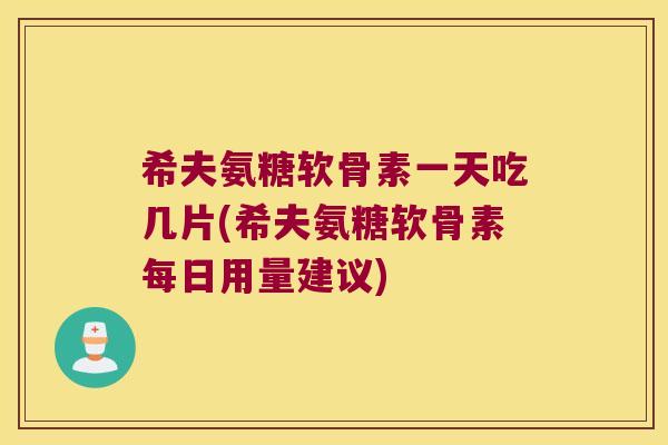 希夫氨糖软骨素一天吃几片(希夫氨糖软骨素每日用量建议)