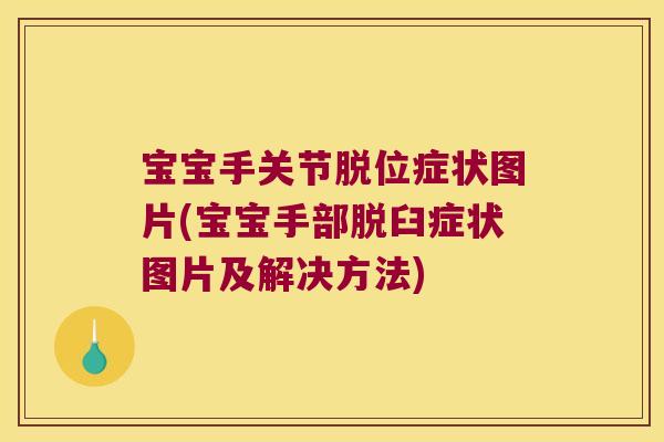 宝宝手关节脱位症状图片(宝宝手部脱臼症状图片及解决方法)