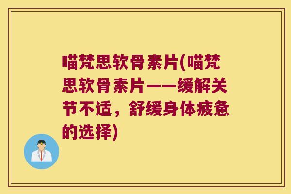 喵梵思软骨素片(喵梵思软骨素片——缓解关节不适,舒缓身体疲惫的选择) 喵梵思软骨素片(喵梵思软骨素片——缓解关节不适,舒缓身体疲惫的选择)