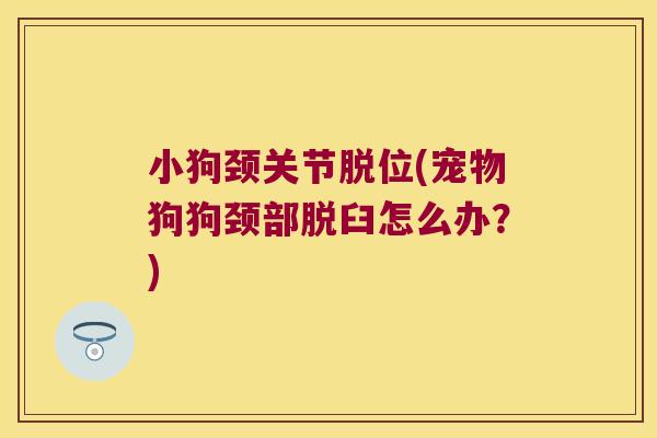 小狗颈关节脱位(宠物狗狗颈部脱臼怎么办?) 小狗颈关节脱位(宠物狗狗颈部脱臼怎么办?)