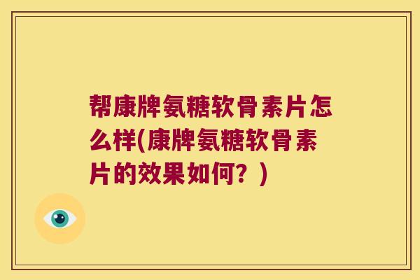 帮康牌氨糖软骨素片怎么样(康牌氨糖软骨素片的效果如何?) 帮康牌氨糖软骨素片怎么样(康牌氨糖软骨素片的效果如何?)