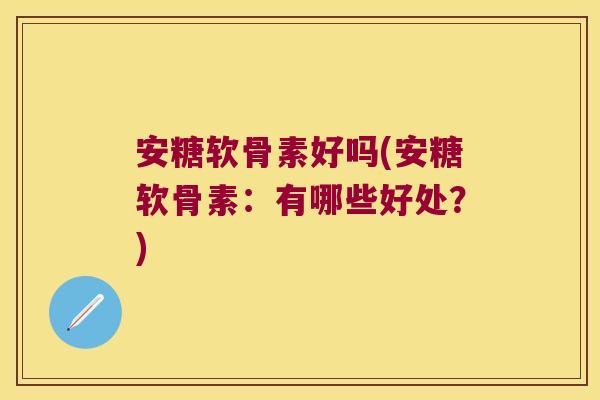 安糖软骨素好吗(安糖软骨素：有哪些好处？)