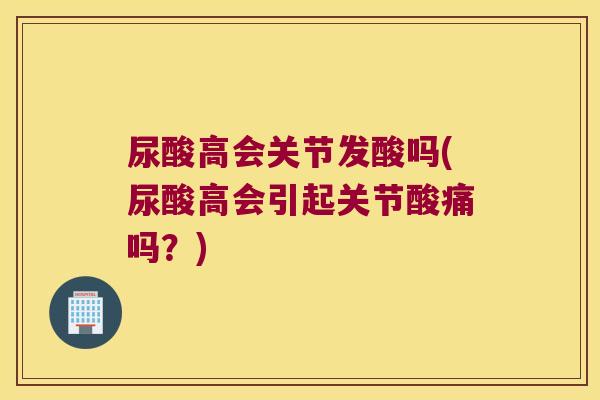 尿酸高会关节发酸吗(尿酸高会引起关节酸痛吗?) 尿酸高会关节发酸吗(尿酸高会引起关节酸痛吗?)