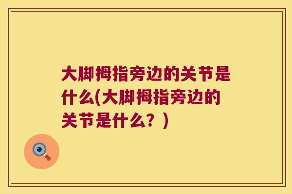 大脚拇指旁边的关节是什么(大脚拇指旁边的关节是什么?) 大脚拇指旁边的关节是什么(大脚拇指旁边的关节是什么?)