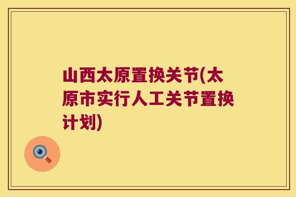 山西太原置换关节(太原市实行人工关节置换计划) 山西太原置换关节(太原市实行人工关节置换计划)