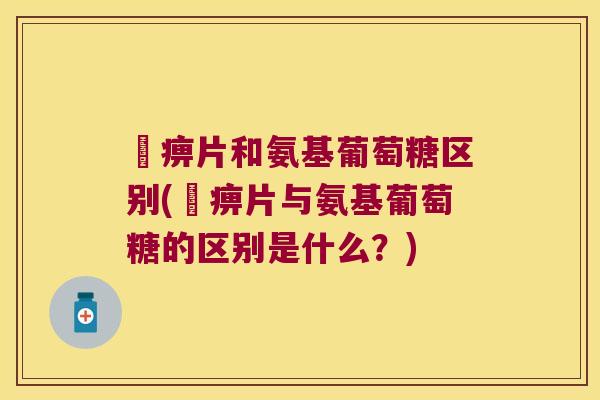 尪痹片和氨基葡萄糖区别(尪痹片与氨基葡萄糖的区别是什么?) 尪痹片和氨基葡萄糖区别(尪痹片与氨基葡萄糖的区别是什么?)