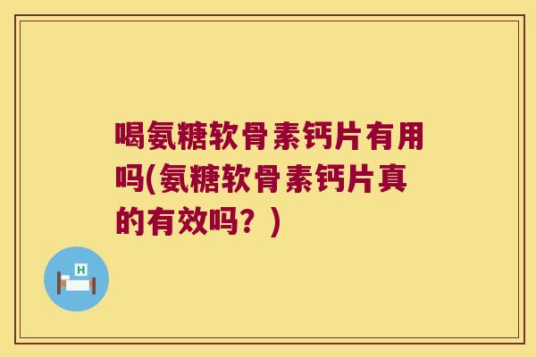 喝氨糖软骨素钙片有用吗(氨糖软骨素钙片真的有效吗?) 喝氨糖软骨素钙片有用吗(氨糖软骨素钙片真的有效吗?)